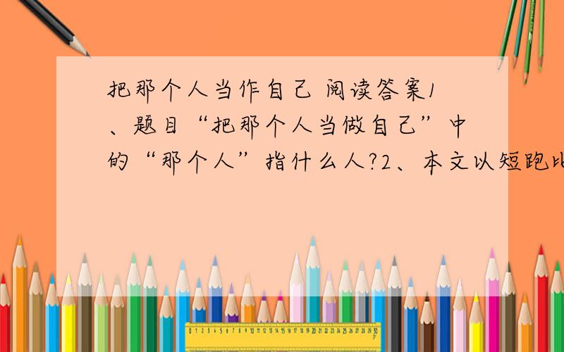 把那个人当作自己 阅读答案1、题目“把那个人当做自己”中的“那个人”指什么人?2、本文以短跑比赛作为开头有什么作用? 3、阅读第3自然段,说说“那他就要为违反规则埋单了”这句话的