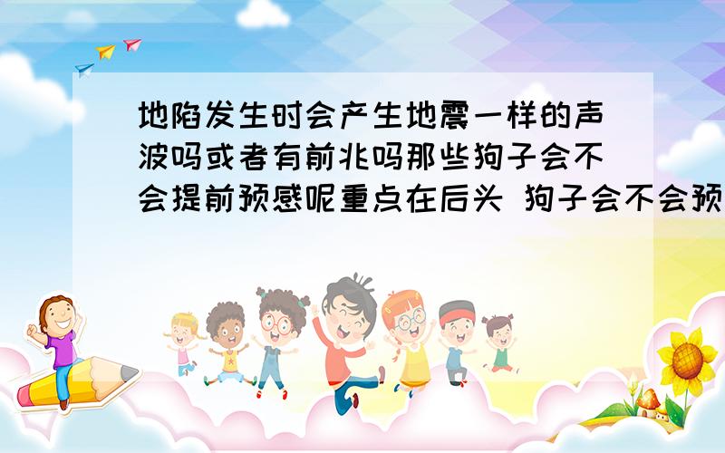 地陷发生时会产生地震一样的声波吗或者有前兆吗那些狗子会不会提前预感呢重点在后头 狗子会不会预感到 然后狂叫