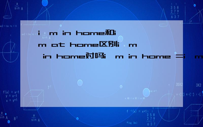 i'm in home和i'm at home区别i'm in home对吗i'm in home =i'm in