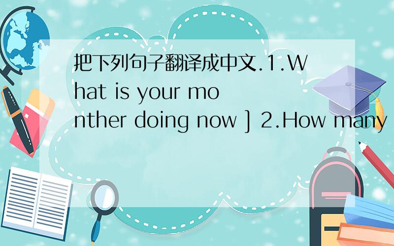 把下列句子翻译成中文.1.What is your monther doing now ] 2.How many books have you got ]