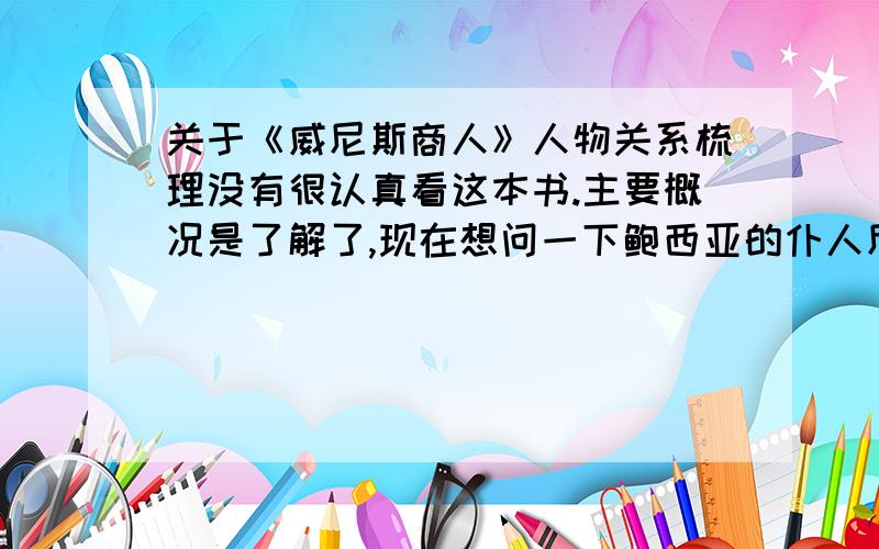 关于《威尼斯商人》人物关系梳理没有很认真看这本书.主要概况是了解了,现在想问一下鲍西亚的仆人尼利莎和安东尼奥的朋友格莱西安诺是什么关系?练习中的一道题~