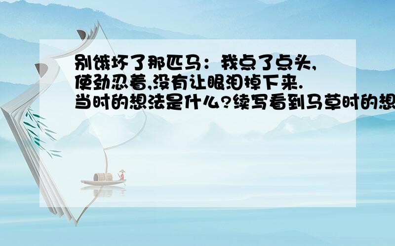 别饿坏了那匹马：我点了点头,使劲忍着,没有让眼泪掉下来.当时的想法是什么?续写看到马草时的想法!急.不是抄的!