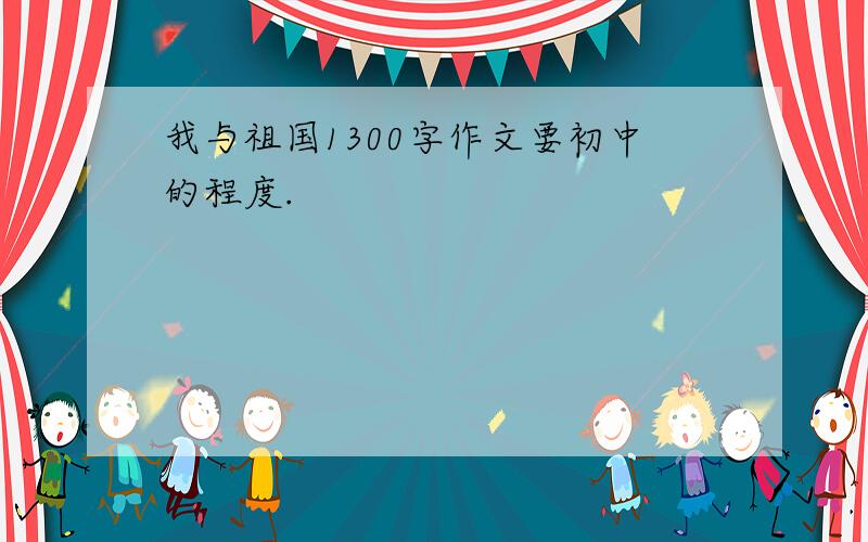 我与祖国1300字作文要初中的程度.