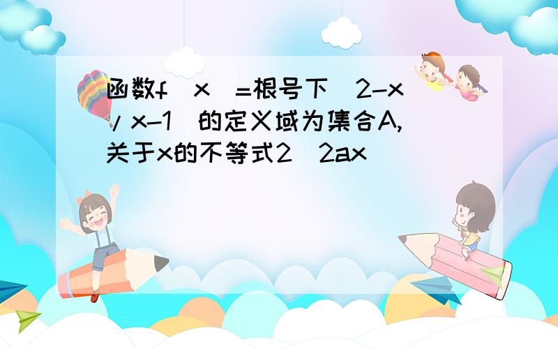 函数f(x)=根号下（2-x/x-1）的定义域为集合A,关于x的不等式2^2ax