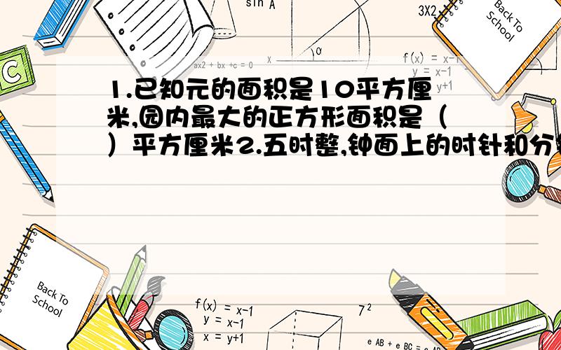 1.已知元的面积是10平方厘米,园内最大的正方形面积是（）平方厘米2.五时整,钟面上的时针和分针所组的是（）角.