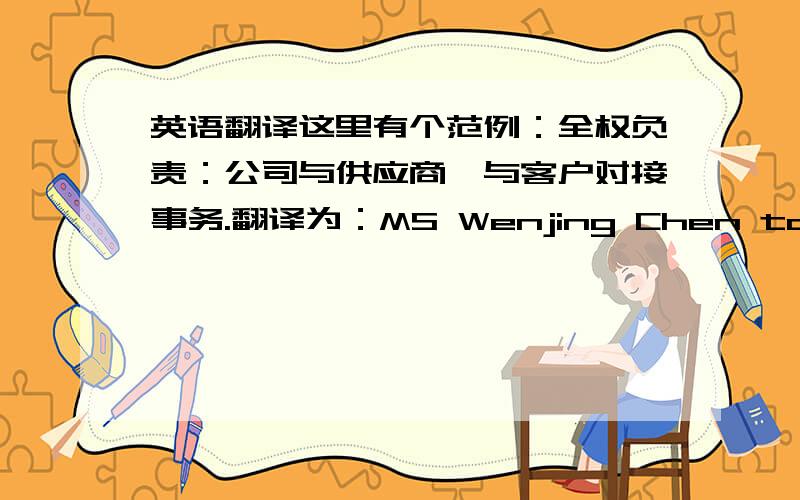 英语翻译这里有个范例：全权负责：公司与供应商、与客户对接事务.翻译为：MS Wenjing Chen to act as the only service agent,responsible for related business development.全权负责：公司人力资源管理.翻译为：M