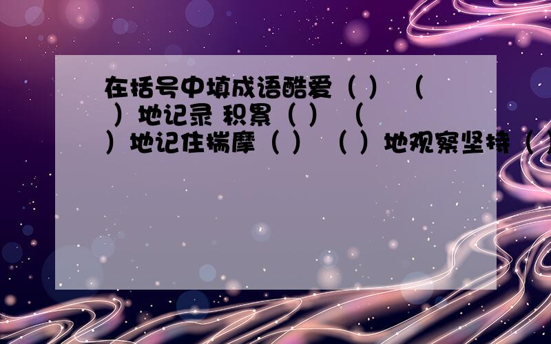 在括号中填成语酷爱（ ） （ ）地记录 积累（ ） （ ）地记住揣摩（ ） （ ）地观察坚持（ ）