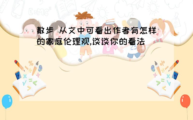 散步 从文中可看出作者有怎样的家庭伦理观,谈谈你的看法