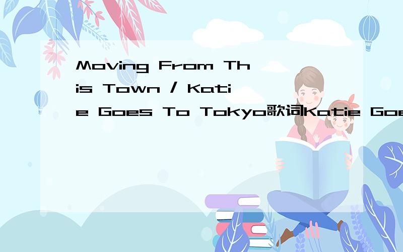 Moving From This Town / Katie Goes To Tokyo歌词Katie Goes To Tokyo  Moving From This Town的歌词,要lrc的最好.