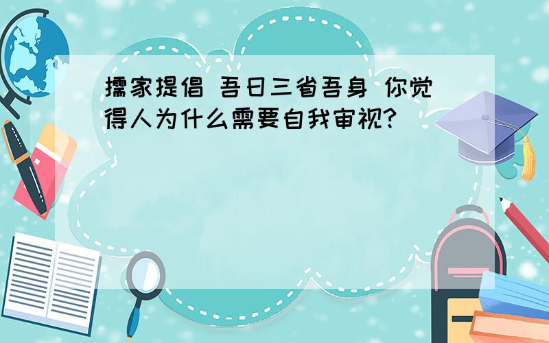 儒家提倡 吾日三省吾身 你觉得人为什么需要自我审视?