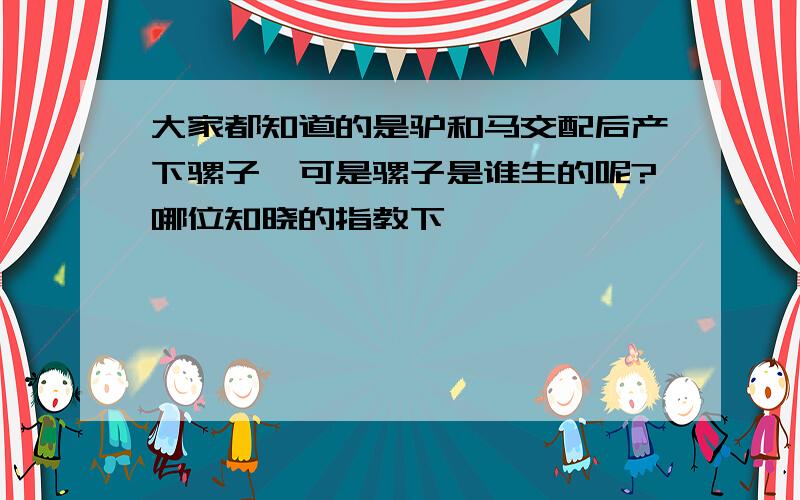 大家都知道的是驴和马交配后产下骡子,可是骡子是谁生的呢?哪位知晓的指教下,