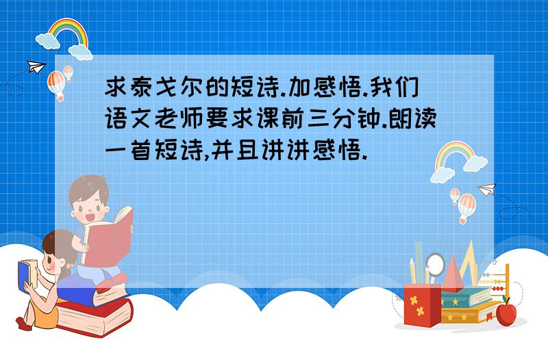 求泰戈尔的短诗.加感悟.我们语文老师要求课前三分钟.朗读一首短诗,并且讲讲感悟.