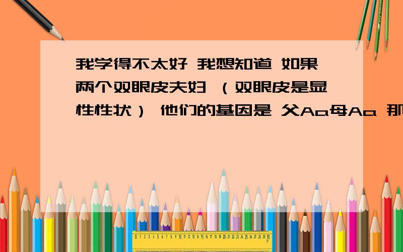 我学得不太好 我想知道 如果两个双眼皮夫妇 （双眼皮是显性性状） 他们的基因是 父Aa母Aa 那么 为什么父母是双眼皮不能用AA表示 而要用Aa表示呢?