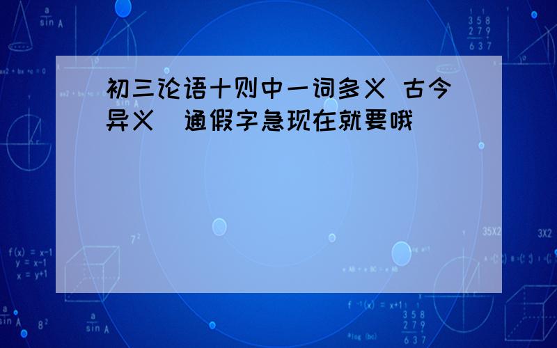 初三论语十则中一词多义 古今异义  通假字急现在就要哦