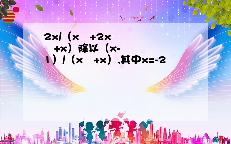 2x/（x³+2x²+x）除以（x-1）/（x²+x）,其中x=-2