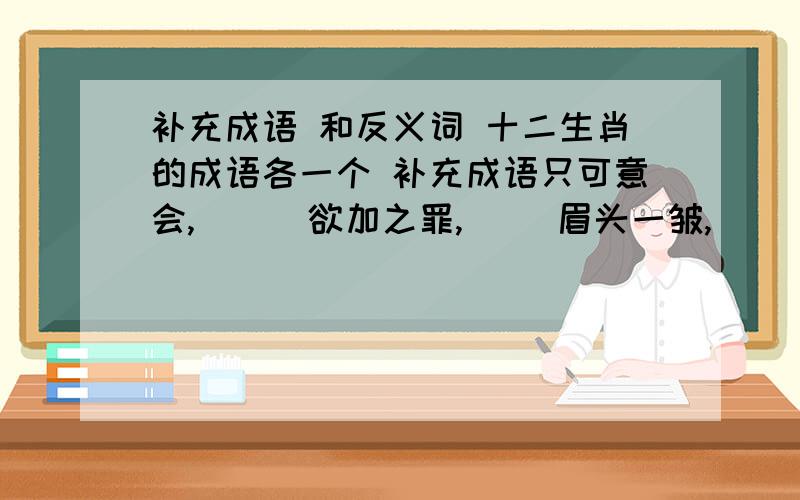 补充成语 和反义词 十二生肖的成语各一个 补充成语只可意会,（ ） 欲加之罪,（ ）眉头一皱,（ ） 反义词贡献-------（ ） 猥鄙------（ ）用“外甥打灯笼——照旧”造句精神上的缺陷，都可