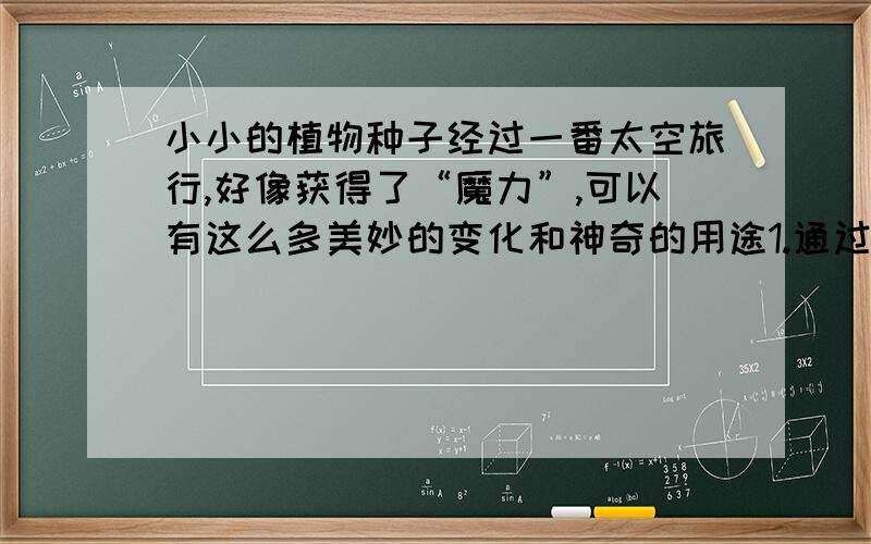 小小的植物种子经过一番太空旅行,好像获得了“魔力”,可以有这么多美妙的变化和神奇的用途1.通过仔细阅读课文,我发现经过太空旅行的植物种子发生的变化是:2.而他们的神奇用途是：