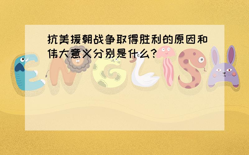 抗美援朝战争取得胜利的原因和伟大意义分别是什么?