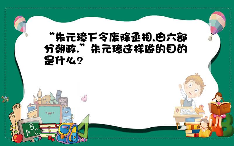 “朱元璋下令废除丞相,由六部分朝政.”朱元璋这样做的目的是什么?