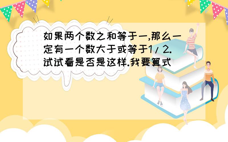 如果两个数之和等于一,那么一定有一个数大于或等于1/2.试试看是否是这样.我要算式