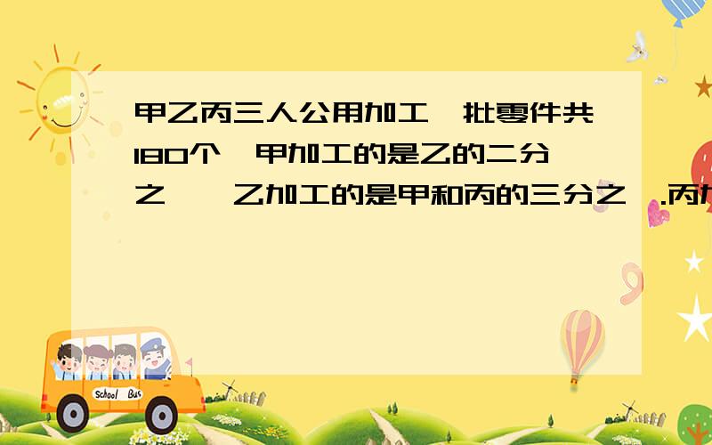 甲乙丙三人公用加工一批零件共180个,甲加工的是乙的二分之一,乙加工的是甲和丙的三分之一.丙加工了多少