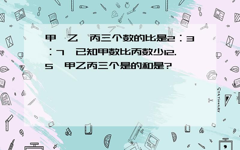 甲、乙、丙三个数的比是2：3：7,已知甲数比丙数少12.5,甲乙丙三个是的和是?