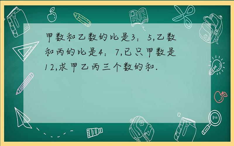 甲数和乙数的比是3：5,乙数和丙的比是4：7,已只甲数是12,求甲乙丙三个数的和.