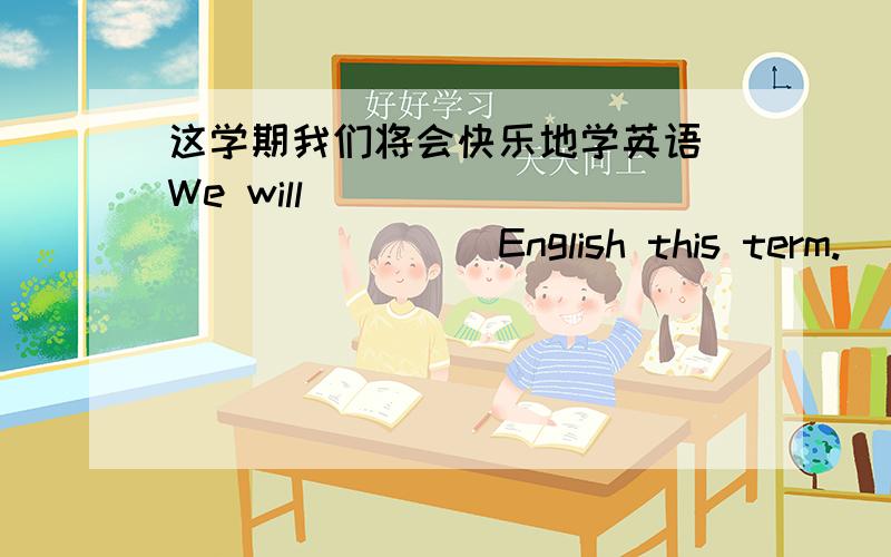 这学期我们将会快乐地学英语 We will ____ ____ ____ English this term.