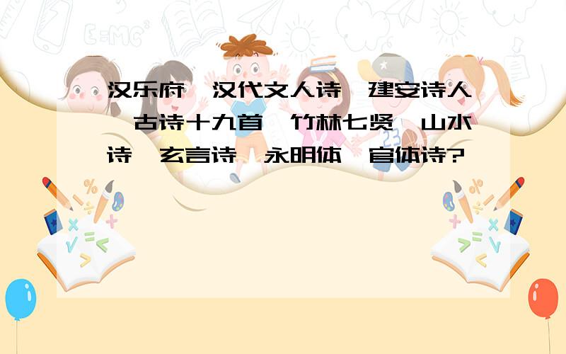 汉乐府、汉代文人诗、建安诗人、古诗十九首、竹林七贤、山水诗、玄言诗、永明体、官体诗?