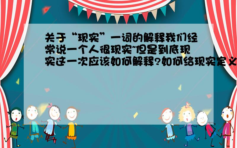 关于“现实”一词的解释我们经常说一个人很现实~但是到底现实这一次应该如何解释?如何给现实定义!