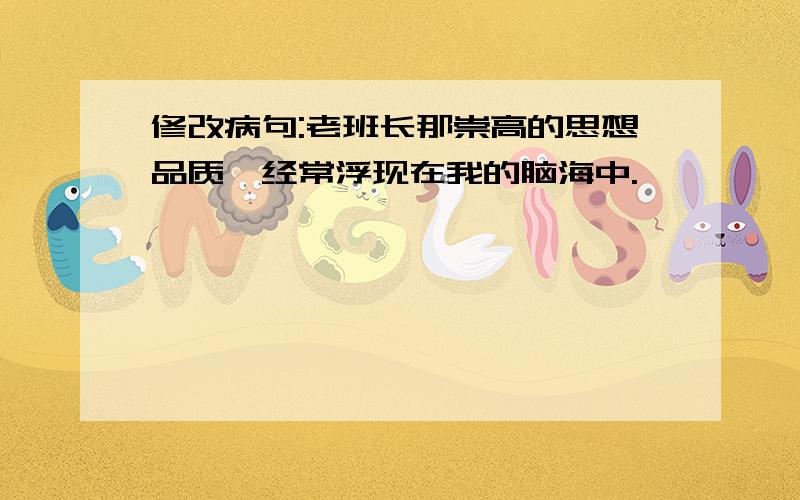 修改病句:老班长那崇高的思想品质,经常浮现在我的脑海中.