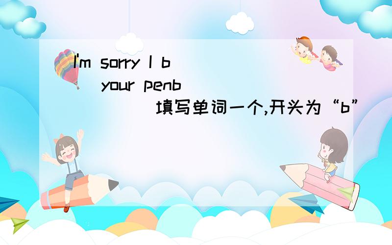 I'm sorry I b__ your penb_______ 填写单词一个,开头为“b”