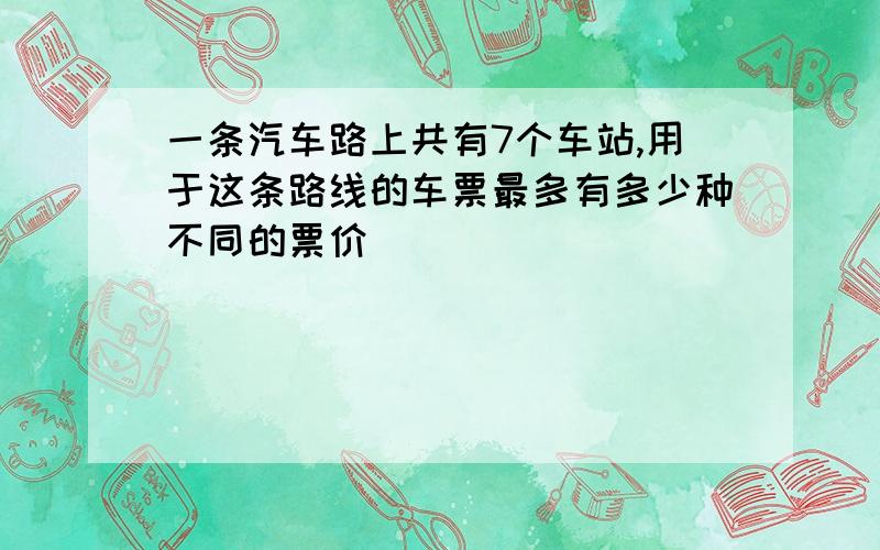 一条汽车路上共有7个车站,用于这条路线的车票最多有多少种不同的票价