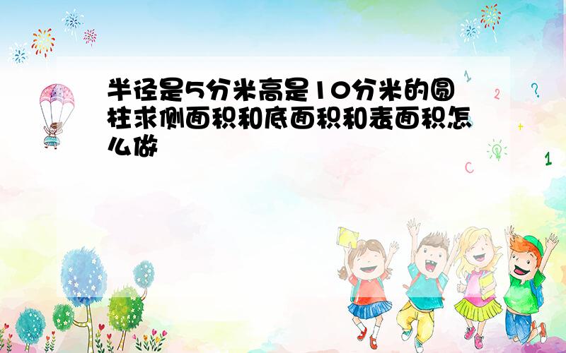 半径是5分米高是10分米的圆柱求侧面积和底面积和表面积怎么做