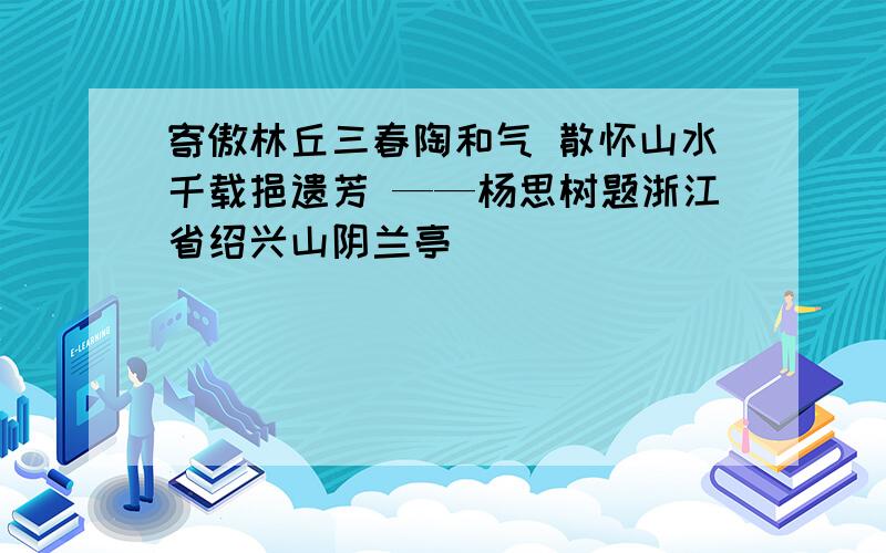 寄傲林丘三春陶和气 散怀山水千载挹遗芳 ——杨思树题浙江省绍兴山阴兰亭