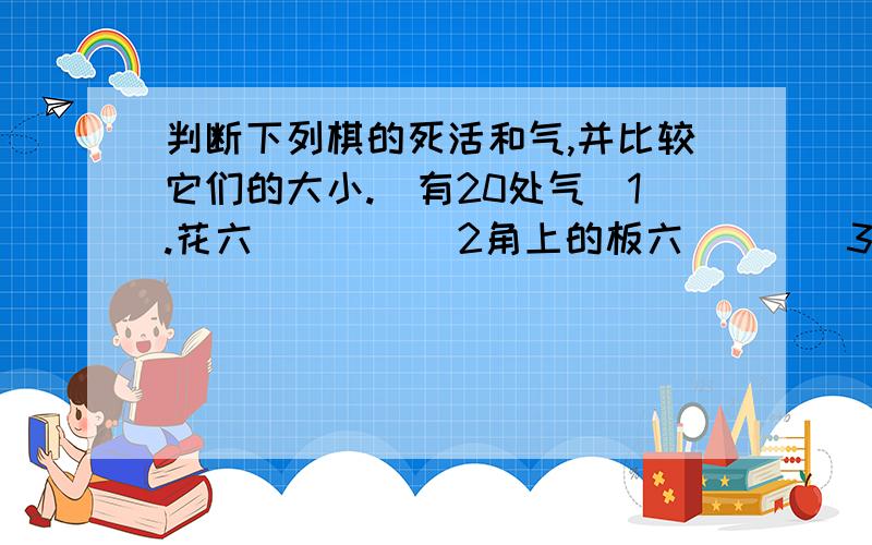 判断下列棋的死活和气,并比较它们的大小.（有20处气）1.花六（ ）（ )2角上的板六（）（）3直四（）（）4.小猪嘴（）（）5角上的板八（）（）6花五（）（）7丁四（）（）8方四（）（）9