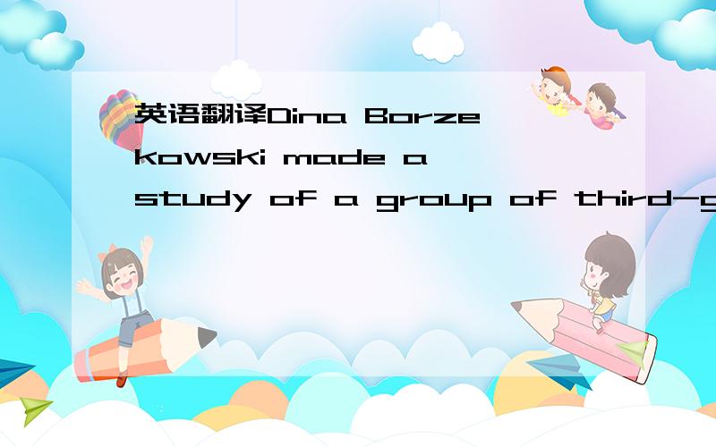 英语翻译Dina Borzekowski made a study of a group of third-grade students from six American schools.During a school year,nearly 400 students and their parents were asked to report on whether they had such things as televisions and computers in the