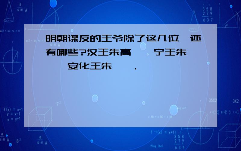 明朝谋反的王爷除了这几位,还有哪些?汉王朱高煦、宁王朱宸濠、安化王朱寘鐇.