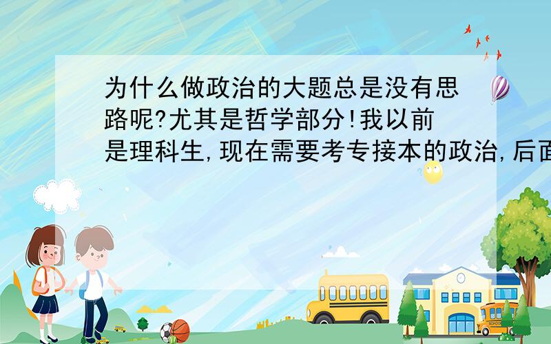 为什么做政治的大题总是没有思路呢?尤其是哲学部分!我以前是理科生,现在需要考专接本的政治,后面的大题总是没思路,