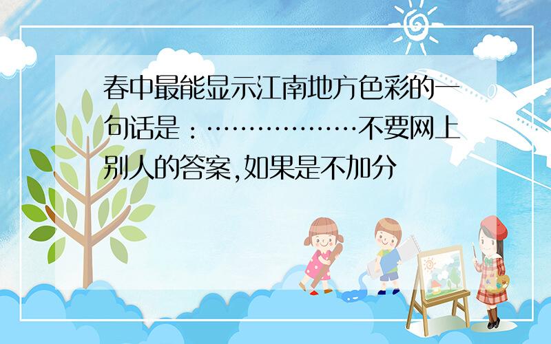 春中最能显示江南地方色彩的一句话是：………………不要网上别人的答案,如果是不加分