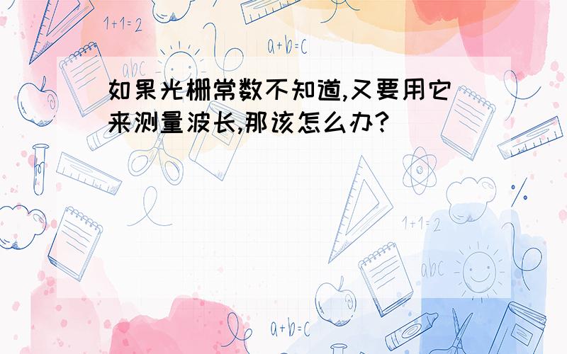 如果光栅常数不知道,又要用它来测量波长,那该怎么办?