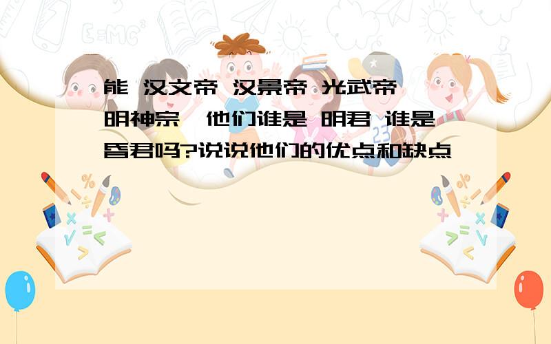 能 汉文帝 汉景帝 光武帝 明神宗,他们谁是 明君 谁是昏君吗?说说他们的优点和缺点