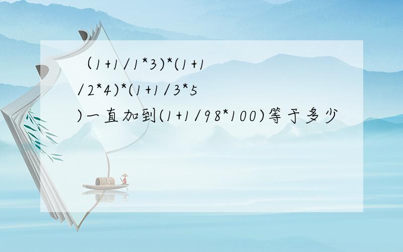 （1+1/1*3)*(1+1/2*4)*(1+1/3*5)一直加到(1+1/98*100)等于多少