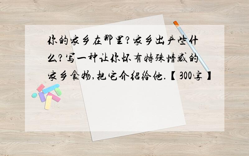 你的家乡在那里?家乡出产些什么?写一种让你怀有特殊情感的家乡食物,把它介绍给他.【300字】