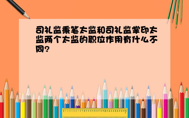 司礼监秉笔太监和司礼监掌印太监两个太监的职位作用有什么不同?