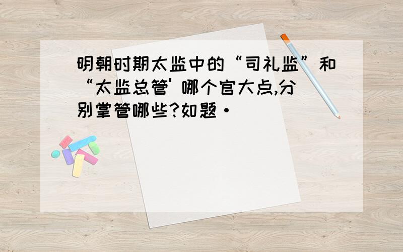 明朝时期太监中的“司礼监”和“太监总管' 哪个官大点,分别掌管哪些?如题·