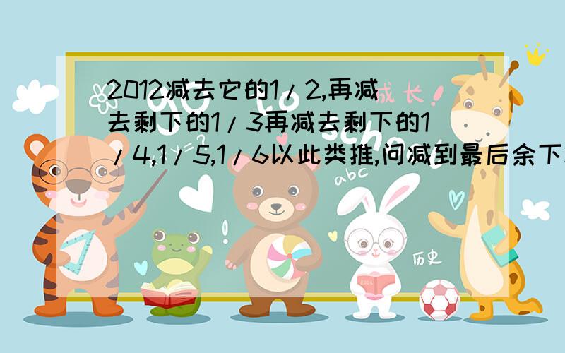 2012减去它的1/2,再减去剩下的1/3再减去剩下的1/4,1/5,1/6以此类推,问减到最后余下减到最后余下的1/2012,结果是多少?