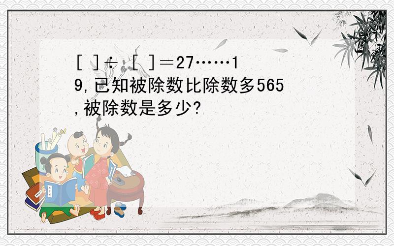 [ ]÷ [ ]＝27……19,已知被除数比除数多565,被除数是多少?