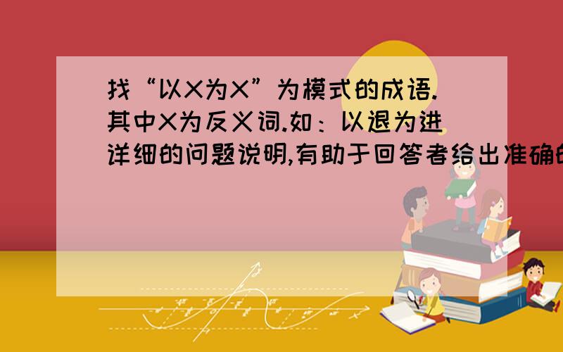 找“以X为X”为模式的成语.其中X为反义词.如：以退为进详细的问题说明,有助于回答者给出准确的答案