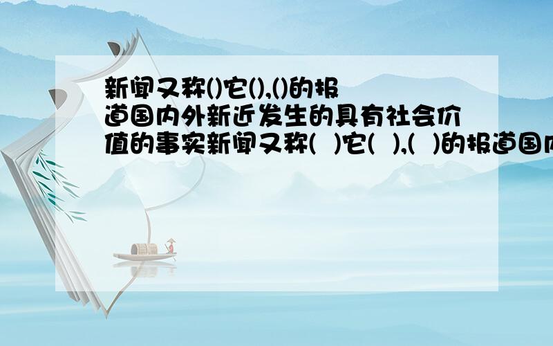 新闻又称()它(),()的报道国内外新近发生的具有社会价值的事实新闻又称(  )它(  ),(  )的报道国内外新近发生的具有社会价值的事实,帮忙填下啊!会的要正确!